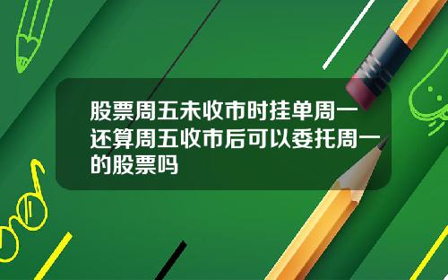 股票周五未收市时挂单周一还算周五收市后可以委托周一的股票吗