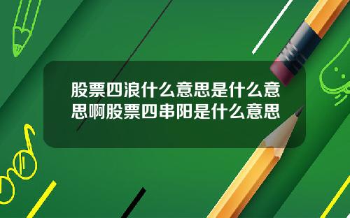 股票四浪什么意思是什么意思啊股票四串阳是什么意思