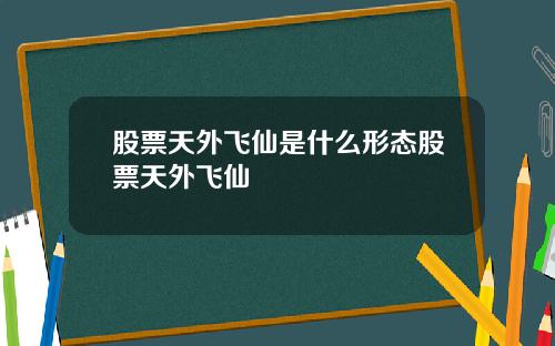 股票天外飞仙是什么形态股票天外飞仙