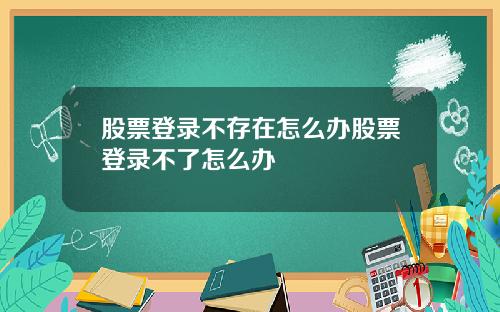 股票登录不存在怎么办股票登录不了怎么办