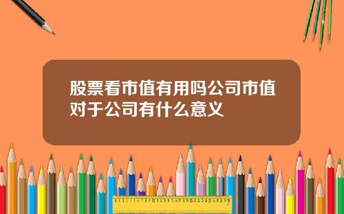 股票看市值有用吗公司市值对于公司有什么意义