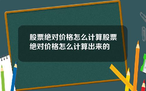 股票绝对价格怎么计算股票绝对价格怎么计算出来的