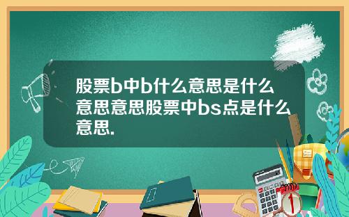 股票b中b什么意思是什么意思意思股票中bs点是什么意思.