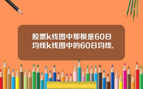 股票k线图中那根是60日均线k线图中的60日均线.