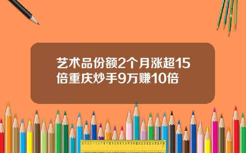 艺术品份额2个月涨超15倍重庆炒手9万赚10倍