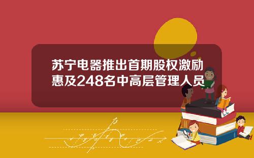 苏宁电器推出首期股权激励惠及248名中高层管理人员