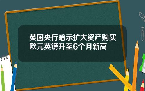 英国央行暗示扩大资产购买欧元英镑升至6个月新高