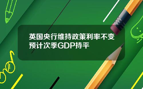 英国央行维持政策利率不变预计次季GDP持平