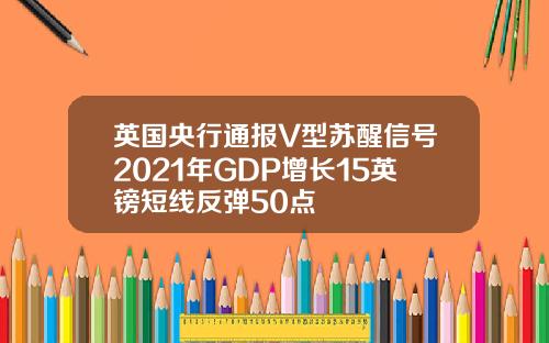 英国央行通报V型苏醒信号2021年GDP增长15英镑短线反弹50点