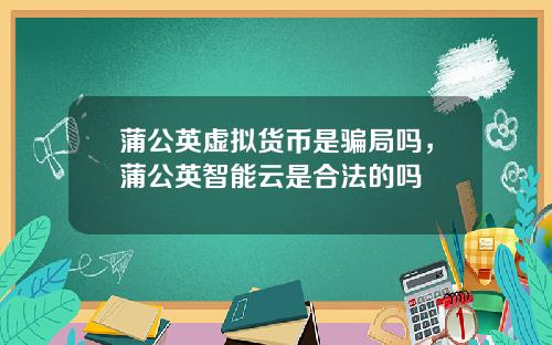 蒲公英虚拟货币是骗局吗，蒲公英智能云是合法的吗