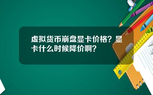 虚拟货币崩盘显卡价格？显卡什么时候降价啊？