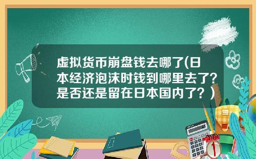 虚拟货币崩盘钱去哪了(日本经济泡沫时钱到哪里去了？是否还是留在日本国内了？)