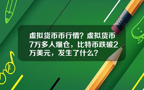 虚拟货币币行情？虚拟货币7万多人爆仓，比特币跌破2万美元，发生了什么？