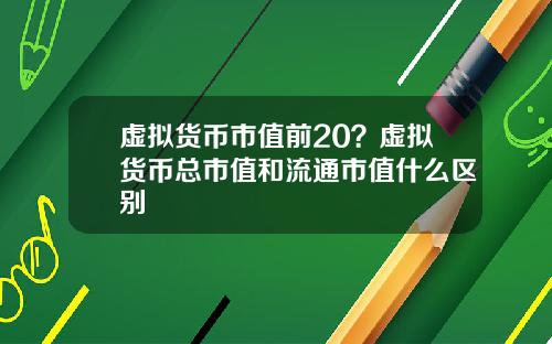 虚拟货币市值前20？虚拟货币总市值和流通市值什么区别