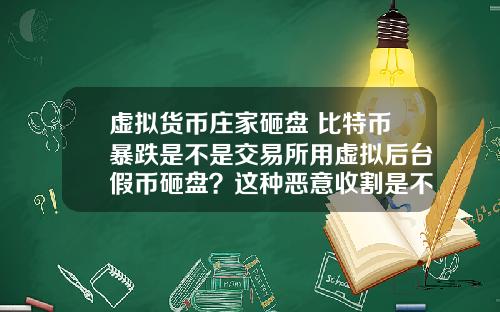 虚拟货币庄家砸盘 比特币暴跌是不是交易所用虚拟后台假币砸盘？这种恶意收割是不是要政府整顿？