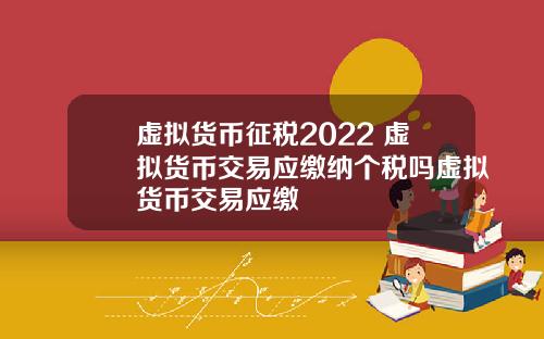 虚拟货币征税2022 虚拟货币交易应缴纳个税吗虚拟货币交易应缴