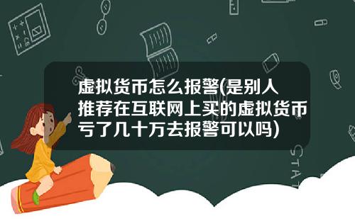 虚拟货币怎么报警(是别人推荐在互联网上买的虚拟货币亏了几十万去报警可以吗)