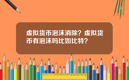 虚拟货币泡沫消除？虚拟货币有泡沫吗比如比特？