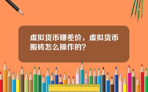 虚拟货币赚差价，虚拟货币搬砖怎么操作的？