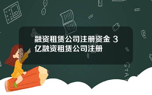 融资租赁公司注册资金 3亿融资租赁公司注册