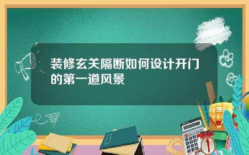 装修玄关隔断如何设计开门的第一道风景