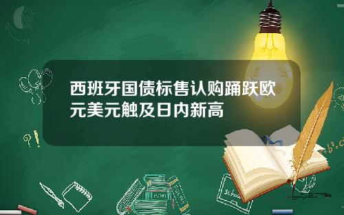 西班牙国债标售认购踊跃欧元美元触及日内新高