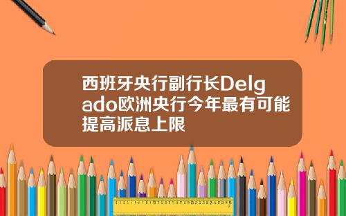 西班牙央行副行长Delgado欧洲央行今年最有可能提高派息上限