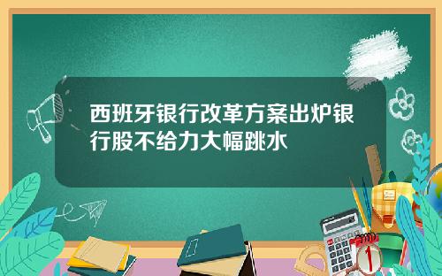 西班牙银行改革方案出炉银行股不给力大幅跳水