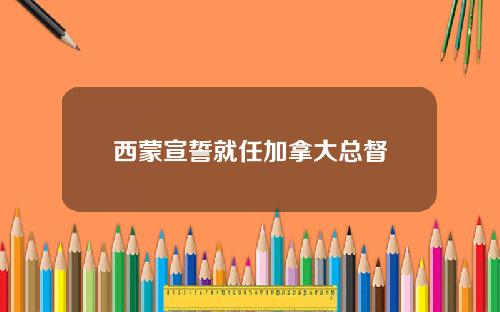 西蒙宣誓就任加拿大总督