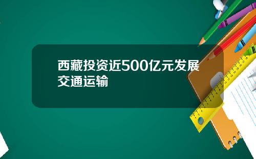 西藏投资近500亿元发展交通运输