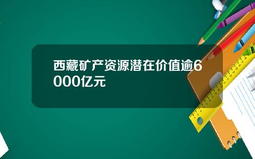 西藏矿产资源潜在价值逾6000亿元