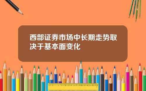 西部证券市场中长期走势取决于基本面变化