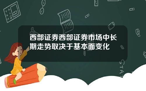 西部证券西部证券市场中长期走势取决于基本面变化