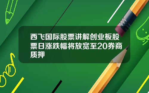 西飞国际股票讲解创业板股票日涨跌幅将放宽至20券商质押