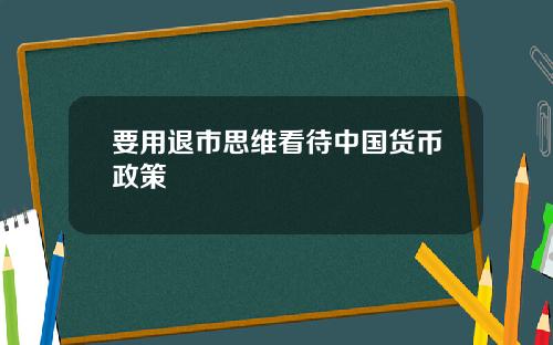 要用退市思维看待中国货币政策