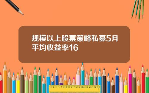 规模以上股票策略私募5月平均收益率16