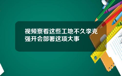 视频察看这些工地不久李克强开会部署这项大事