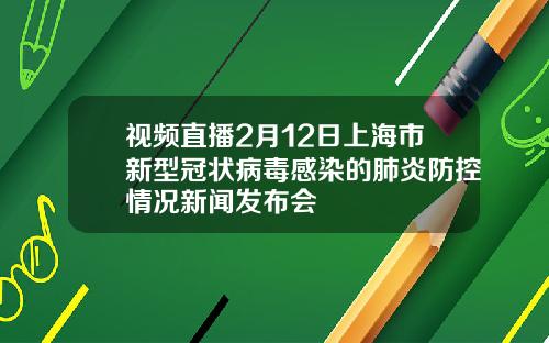 视频直播2月12日上海市新型冠状病毒感染的肺炎防控情况新闻发布会