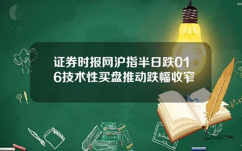 证券时报网沪指半日跌016技术性买盘推动跌幅收窄