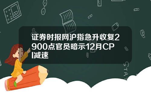 证券时报网沪指急升收复2900点官员暗示12月CPI减速