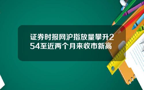 证券时报网沪指放量攀升254至近两个月来收市新高