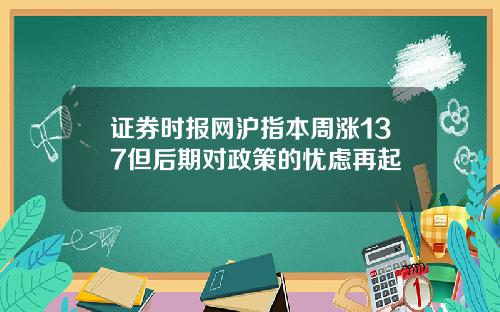 证券时报网沪指本周涨137但后期对政策的忧虑再起