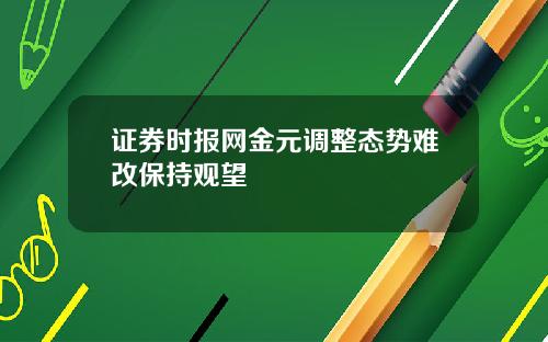 证券时报网金元调整态势难改保持观望