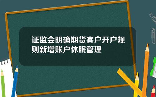 证监会明确期货客户开户规则新增账户休眠管理