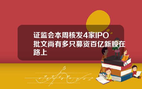 证监会本周核发4家IPO批文尚有多只募资百亿新股在路上