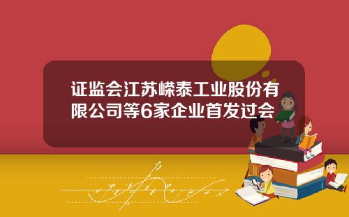 证监会江苏嵘泰工业股份有限公司等6家企业首发过会