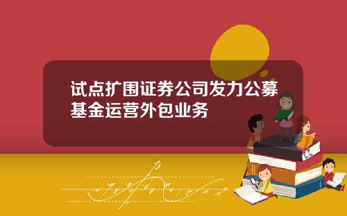 试点扩围证券公司发力公募基金运营外包业务