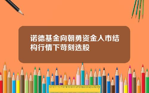 诺德基金向朝勇资金入市结构行情下苛刻选股