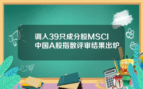 调入39只成分股MSCI中国A股指数评审结果出炉