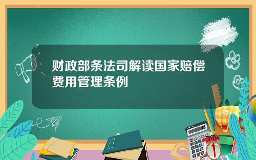 财政部条法司解读国家赔偿费用管理条例